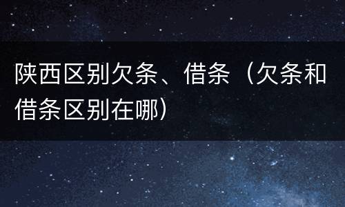 陕西区别欠条、借条（欠条和借条区别在哪）