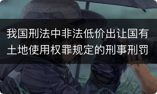 我国刑法中非法低价出让国有土地使用权罪规定的刑事刑罚内容是什么