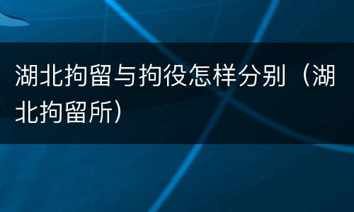 湖北拘留与拘役怎样分别（湖北拘留所）
