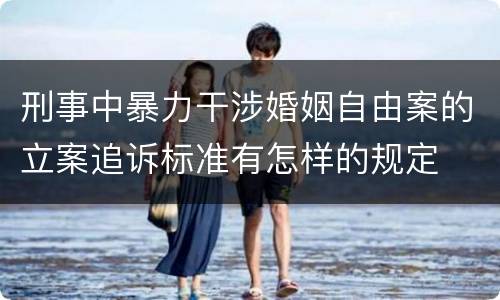 刑事中暴力干涉婚姻自由案的立案追诉标准有怎样的规定