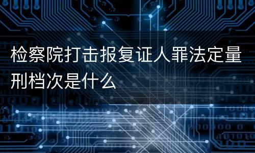 检察院打击报复证人罪法定量刑档次是什么