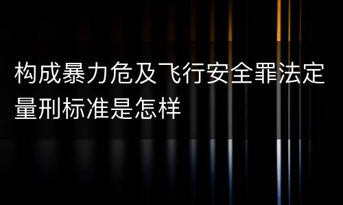 构成暴力危及飞行安全罪法定量刑标准是怎样