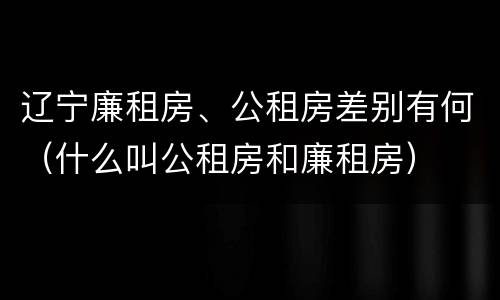 辽宁廉租房、公租房差别有何（什么叫公租房和廉租房）