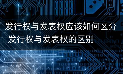 发行权与发表权应该如何区分 发行权与发表权的区别