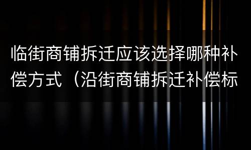 临街商铺拆迁应该选择哪种补偿方式（沿街商铺拆迁补偿标准）