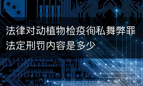 法律对动植物检疫徇私舞弊罪法定刑罚内容是多少