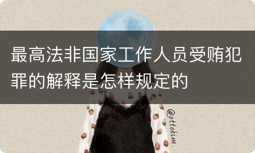 最高法非国家工作人员受贿犯罪的解释是怎样规定的