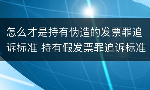 怎么才是持有伪造的发票罪追诉标准 持有假发票罪追诉标准