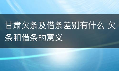 甘肃欠条及借条差别有什么 欠条和借条的意义