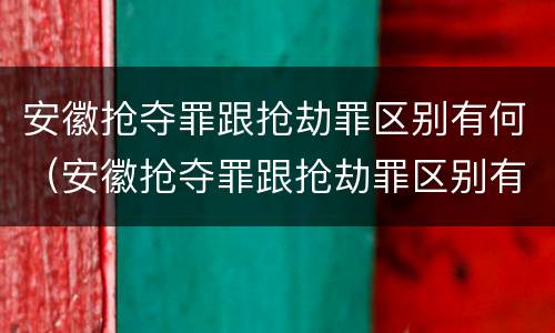 安徽抢夺罪跟抢劫罪区别有何（安徽抢夺罪跟抢劫罪区别有何相同）