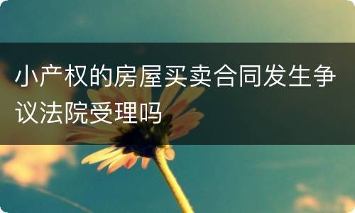 小产权的房屋买卖合同发生争议法院受理吗