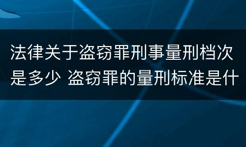法律关于盗窃罪刑事量刑档次是多少 盗窃罪的量刑标准是什么