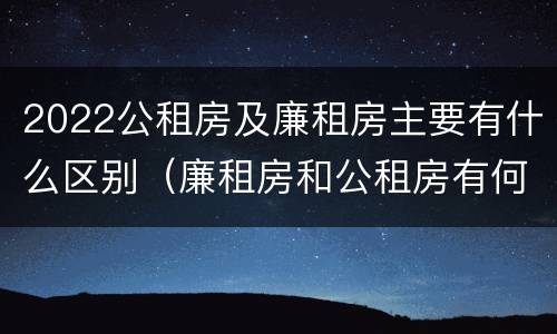 2022公租房及廉租房主要有什么区别（廉租房和公租房有何区别）