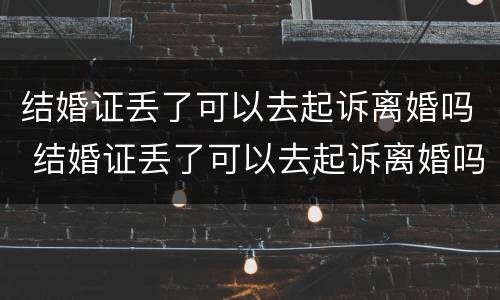 结婚证丢了可以去起诉离婚吗 结婚证丢了可以去起诉离婚吗怎么办