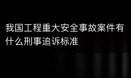 我国工程重大安全事故案件有什么刑事追诉标准