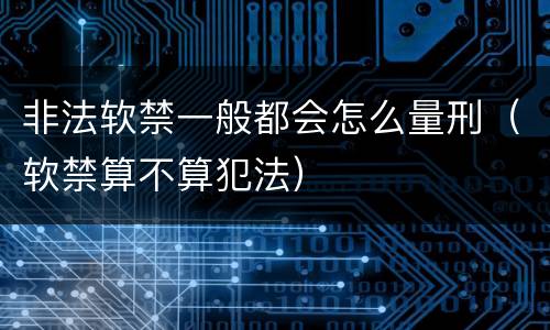 非法软禁一般都会怎么量刑（软禁算不算犯法）