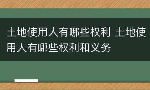 土地使用人有哪些权利 土地使用人有哪些权利和义务