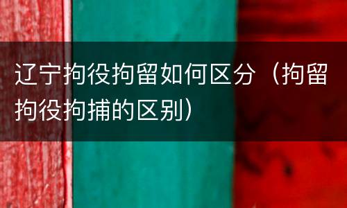 辽宁拘役拘留如何区分（拘留拘役拘捕的区别）