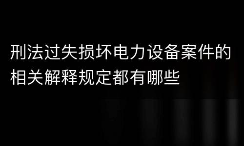 刑法过失损坏电力设备案件的相关解释规定都有哪些