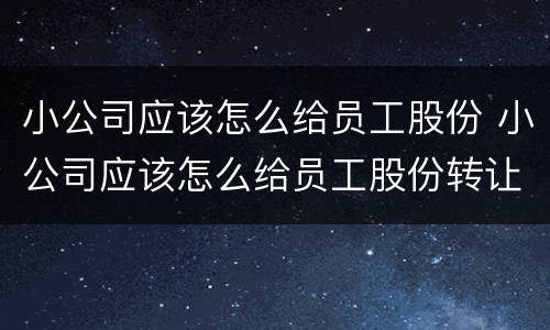 小公司应该怎么给员工股份 小公司应该怎么给员工股份转让