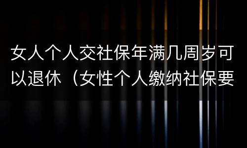 女人个人交社保年满几周岁可以退休（女性个人缴纳社保要满多少周岁才能领）