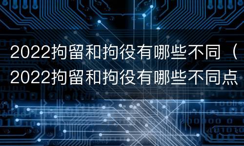 2022拘留和拘役有哪些不同（2022拘留和拘役有哪些不同点）