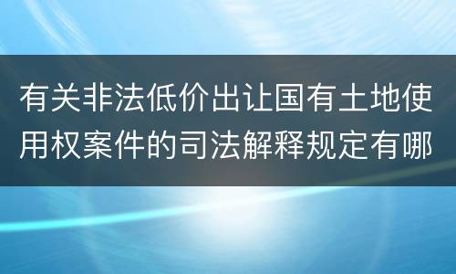 有关非法低价出让国有土地使用权案件的司法解释规定有哪些主要内容