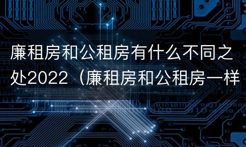 廉租房和公租房有什么不同之处2022（廉租房和公租房一样吗?）