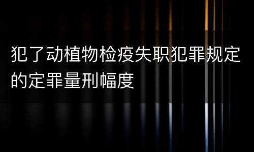 犯了动植物检疫失职犯罪规定的定罪量刑幅度