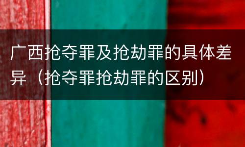 广西抢夺罪及抢劫罪的具体差异（抢夺罪抢劫罪的区别）