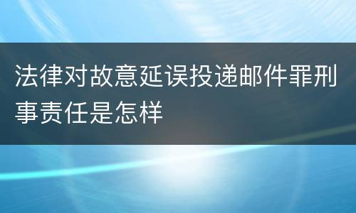 法律对故意延误投递邮件罪刑事责任是怎样