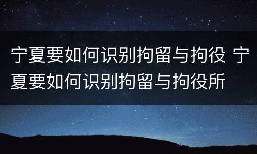 宁夏要如何识别拘留与拘役 宁夏要如何识别拘留与拘役所