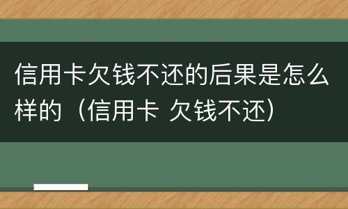 信用卡欠钱不还的后果是怎么样的（信用卡 欠钱不还）