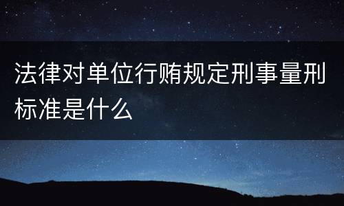 法律对单位行贿规定刑事量刑标准是什么