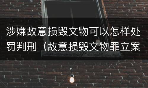 涉嫌故意损毁文物可以怎样处罚判刑（故意损毁文物罪立案标准）