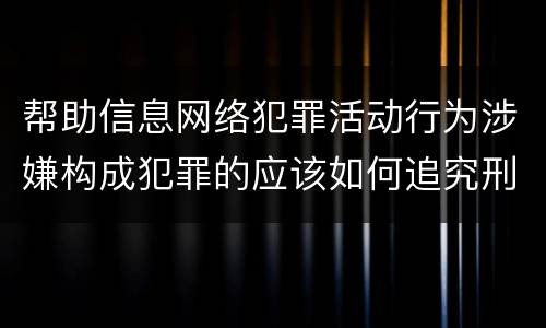 帮助信息网络犯罪活动行为涉嫌构成犯罪的应该如何追究刑事责任
