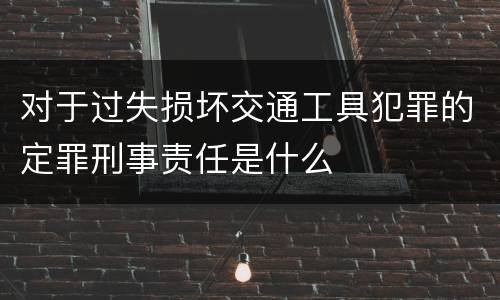 对于过失损坏交通工具犯罪的定罪刑事责任是什么