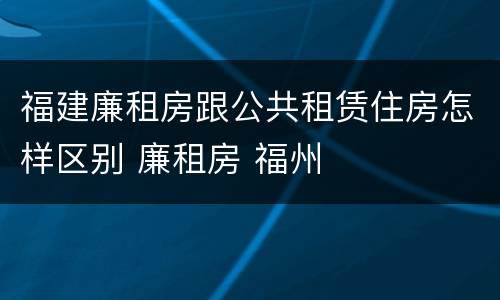 福建廉租房跟公共租赁住房怎样区别 廉租房 福州
