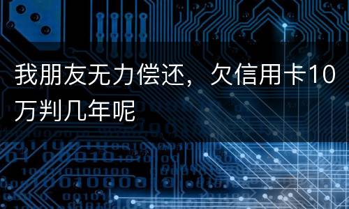 我朋友无力偿还，欠信用卡10万判几年呢
