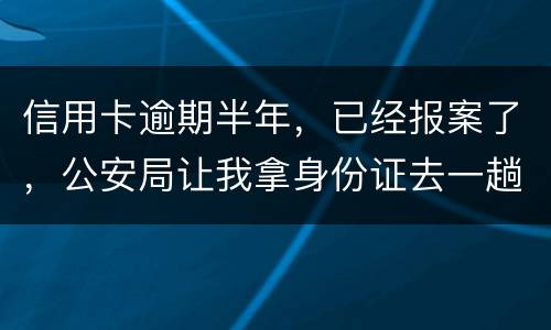 信用卡逾期半年，已经报案了，公安局让我拿身份证去一趟，去了会不会有事啊