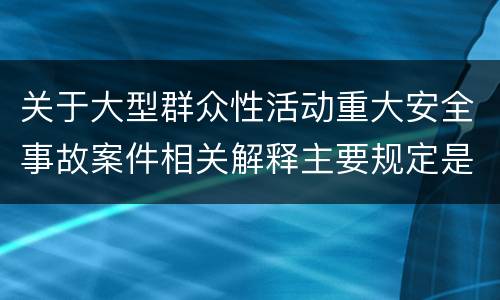 关于大型群众性活动重大安全事故案件相关解释主要规定是什么