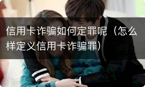 信用卡诈骗如何定罪呢（怎么样定义信用卡诈骗罪）