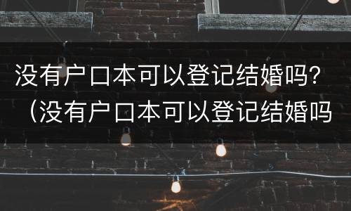 没有户口本可以登记结婚吗？（没有户口本可以登记结婚吗）