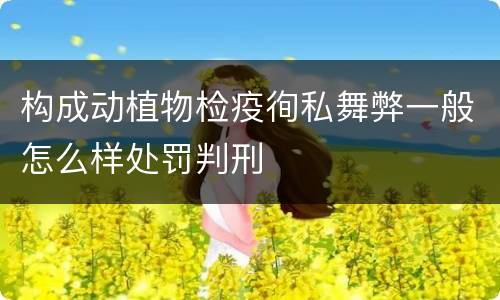 构成动植物检疫徇私舞弊一般怎么样处罚判刑