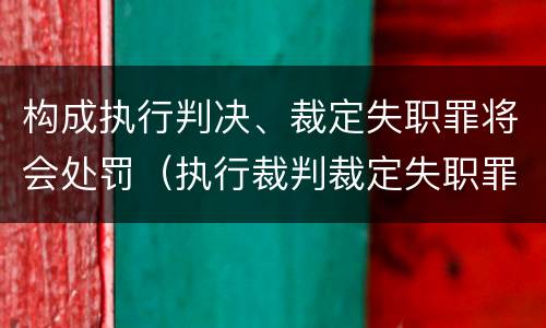 构成执行判决、裁定失职罪将会处罚（执行裁判裁定失职罪）