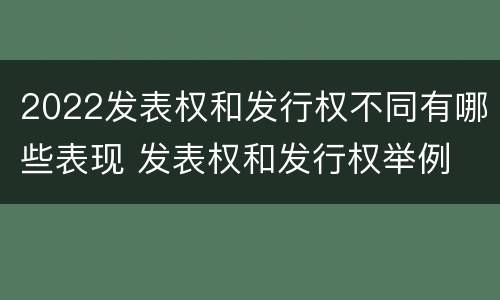2022发表权和发行权不同有哪些表现 发表权和发行权举例