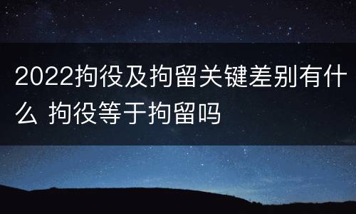 2022拘役及拘留关键差别有什么 拘役等于拘留吗