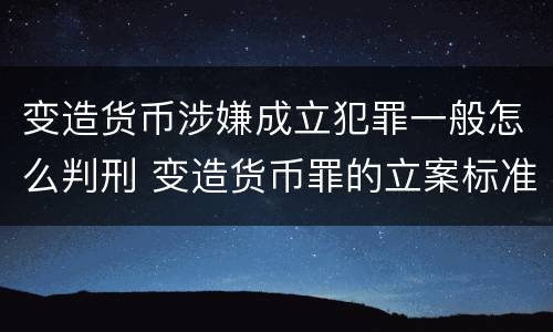 变造货币涉嫌成立犯罪一般怎么判刑 变造货币罪的立案标准