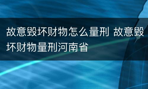 故意毁坏财物怎么量刑 故意毁坏财物量刑河南省