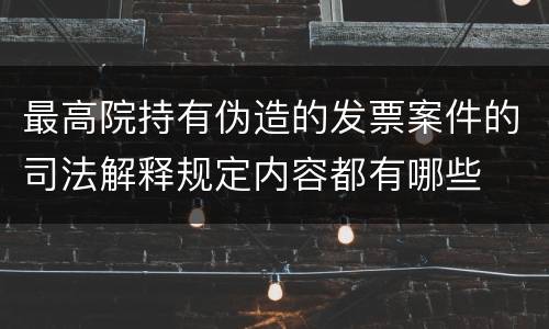 最高院持有伪造的发票案件的司法解释规定内容都有哪些